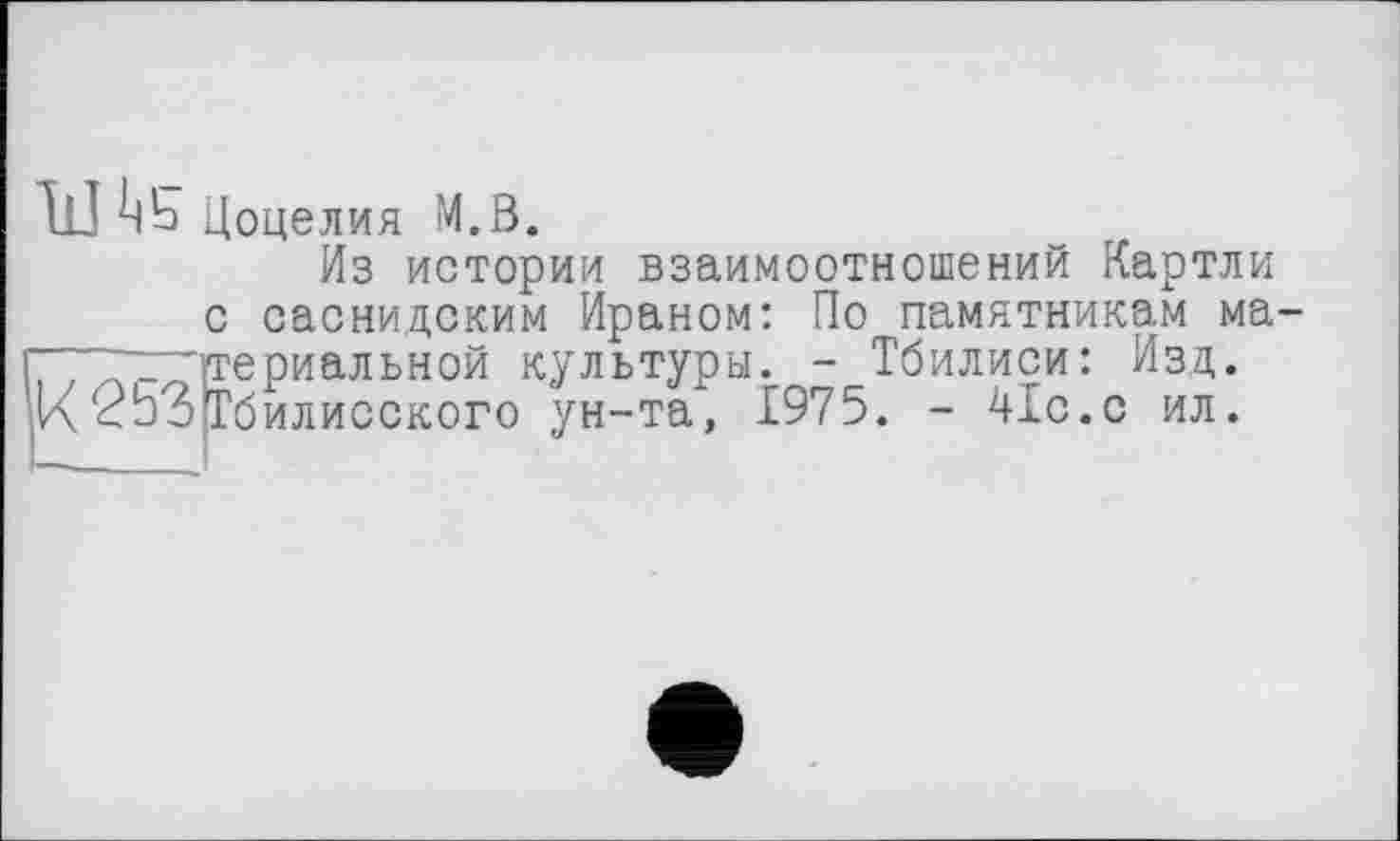 ﻿U hb Цоцелия M.Ö.
Из истории взаимоотношений Картли с саснидским Ираном: По памятникам ма-~~т~1териальной культуры. - Тбилиси: Изд. К <53Тбилисского ун-та, 1975. - 41с.с ил.